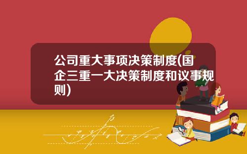 公司重大事项决策制度(国企三重一大决策制度和议事规则) 公司重大事项决策制度(国企三重一大决策制度和议事规则)