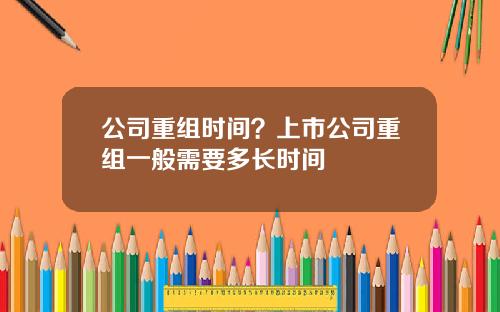 公司重组时间？上市公司重组一般需要多长时间
