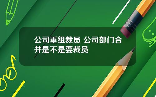 公司重组裁员 公司部门合并是不是要裁员