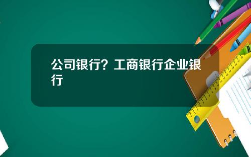 公司银行？工商银行企业银行