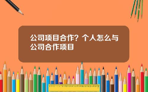 公司项目合作？个人怎么与公司合作项目