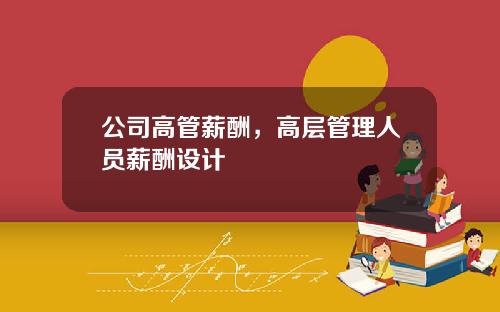 公司高管薪酬，高层管理人员薪酬设计