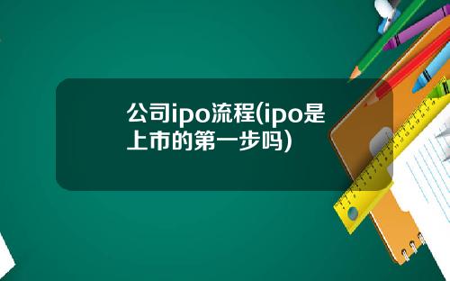 公司ipo流程(ipo是上市的第一步吗)