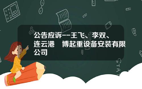 公告应诉--王飞、李双、连云港竑博起重设备安装有限公司