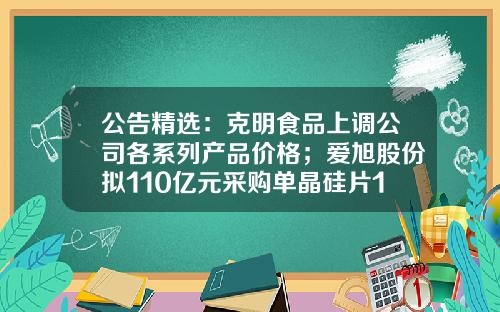 公告精选：克明食品上调公司各系列产品价格；爱旭股份拟110亿元采购单晶硅片16亿片