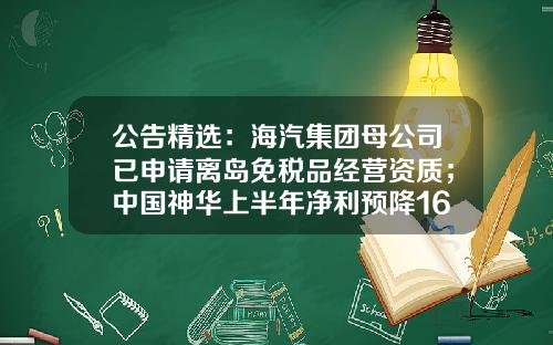 公告精选：海汽集团母公司已申请离岛免税品经营资质；中国神华上半年净利预降16%