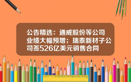 公告精选：通威股份等公司业绩大幅预增；瑞泰新材子公司签526亿美元销售合同