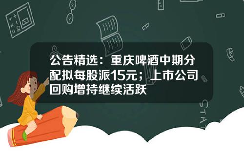 公告精选：重庆啤酒中期分配拟每股派15元；上市公司回购增持继续活跃