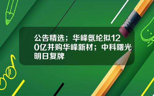 公告精选；华峰氨纶拟120亿并购华峰新材；中科曙光明日复牌