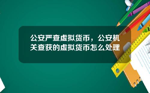 公安严查虚拟货币，公安机关查获的虚拟货币怎么处理