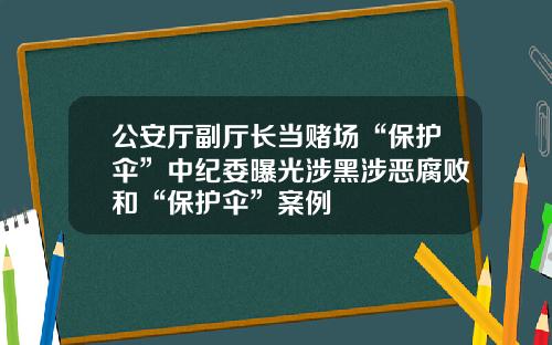 公安厅副厅长当赌场“保护伞”中纪委曝光涉黑涉恶腐败和“保护伞”案例