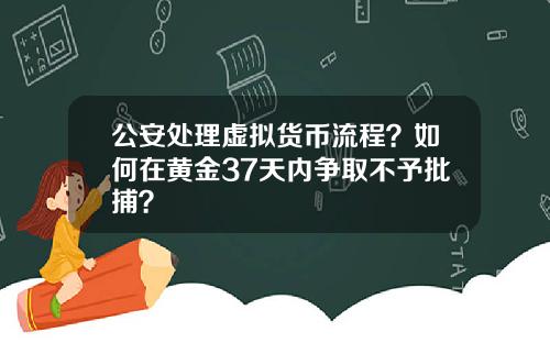 公安处理虚拟货币流程？如何在黄金37天内争取不予批捕？
