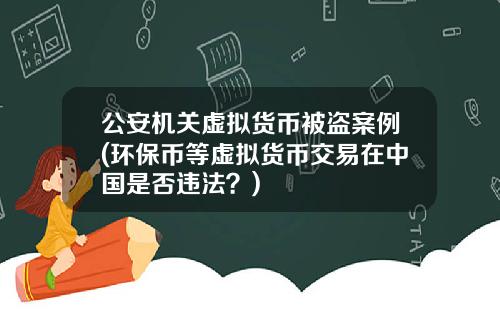 公安机关虚拟货币被盗案例(环保币等虚拟货币交易在中国是否违法？)