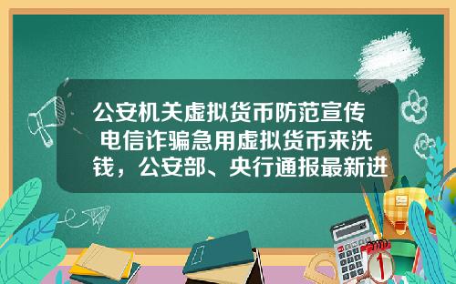 公安机关虚拟货币防范宣传 电信诈骗急用虚拟货币来洗钱，公安部、央行通报最新进展，普通用户怎么防范？