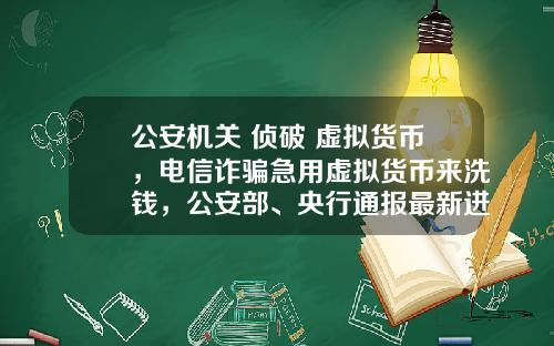 公安机关 侦破 虚拟货币，电信诈骗急用虚拟货币来洗钱，公安部、央行通报最新进展，普通用户怎么防范？