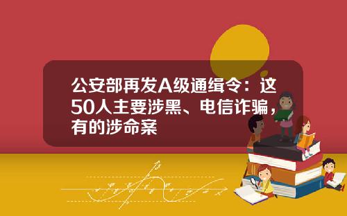 公安部再发A级通缉令：这50人主要涉黑、电信诈骗，有的涉命案