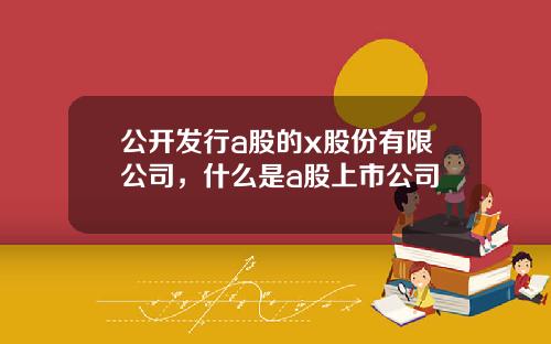 公开发行a股的x股份有限公司，什么是a股上市公司