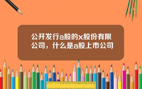 公开发行a股的x股份有限公司，什么是a股上市公司