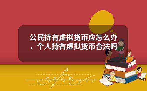 公民持有虚拟货币应怎么办，个人持有虚拟货币合法吗