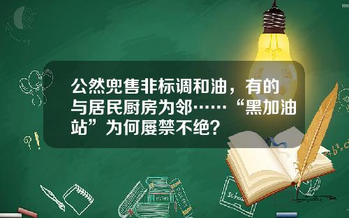 公然兜售非标调和油，有的与居民厨房为邻……“黑加油站”为何屡禁不绝？