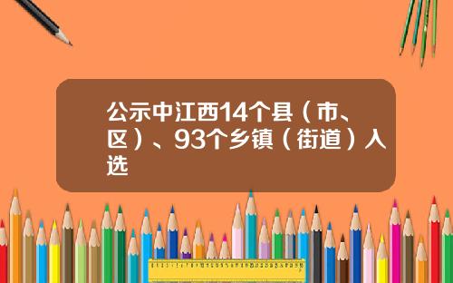 公示中江西14个县（市、区）、93个乡镇（街道）入选