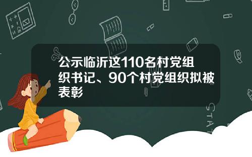公示临沂这110名村党组织书记、90个村党组织拟被表彰