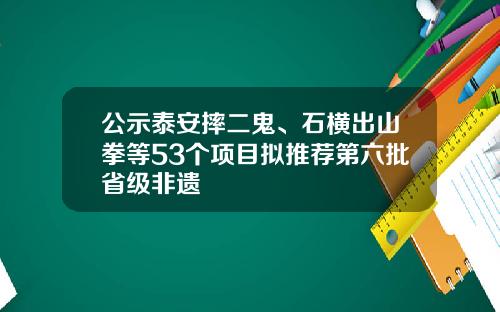 公示泰安摔二鬼、石横出山拳等53个项目拟推荐第六批省级非遗