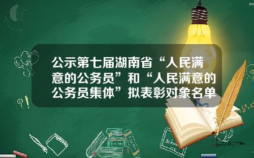 公示第七届湖南省“人民满意的公务员”和“人民满意的公务员集体”拟表彰对象名单