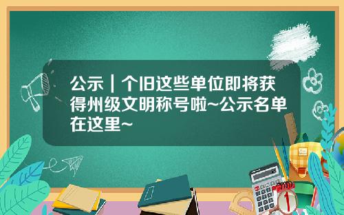 公示｜个旧这些单位即将获得州级文明称号啦~公示名单在这里~