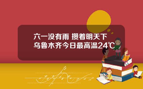 六一没有雨 攒着明天下 乌鲁木齐今日最高温24℃