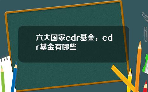六大国家cdr基金，cdr基金有哪些