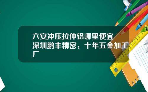 六安冲压拉伸铝哪里便宜 深圳鹏丰精密，十年五金加工厂