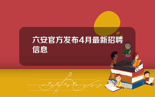 六安官方发布4月最新招聘信息