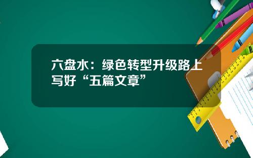 六盘水：绿色转型升级路上写好“五篇文章”