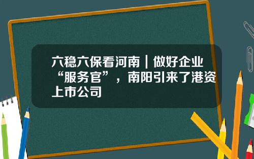 六稳六保看河南｜做好企业“服务官”，南阳引来了港资上市公司