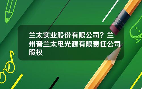 兰太实业股份有限公司？兰州普兰太电光源有限责任公司股权