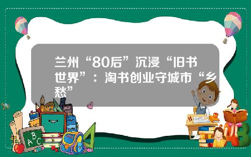 兰州“80后”沉浸“旧书世界”：淘书创业守城市“乡愁”