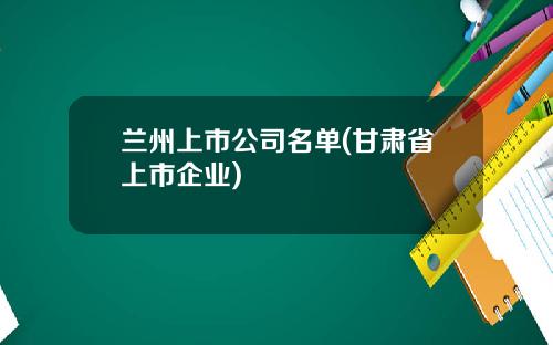 兰州上市公司名单(甘肃省上市企业)
