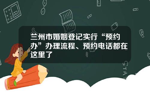 兰州市婚姻登记实行“预约办”办理流程、预约电话都在这里了