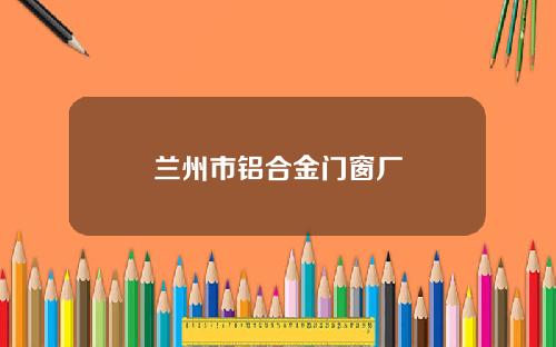 兰州市铝合金门窗厂