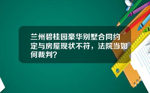 兰州碧桂园豪华别墅合同约定与房屋现状不符，法院当如何裁判？