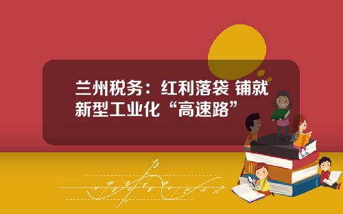 兰州税务：红利落袋 铺就新型工业化“高速路”