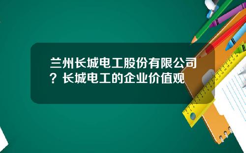 兰州长城电工股份有限公司？长城电工的企业价值观