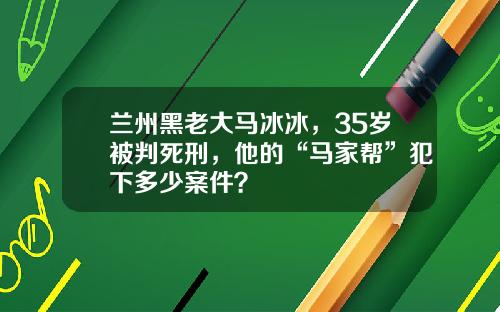 兰州黑老大马冰冰，35岁被判死刑，他的“马家帮”犯下多少案件？