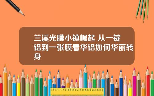兰溪光膜小镇崛起 从一锭铝到一张膜看华铝如何华丽转身