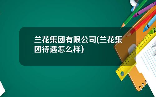 兰花集团有限公司(兰花集团待遇怎么样)