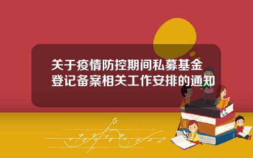关于疫情防控期间私募基金登记备案相关工作安排的通知
