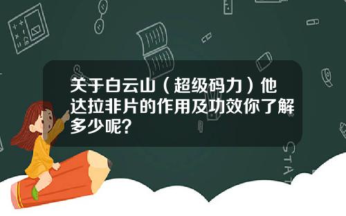 关于白云山（超级码力）他达拉非片的作用及功效你了解多少呢？