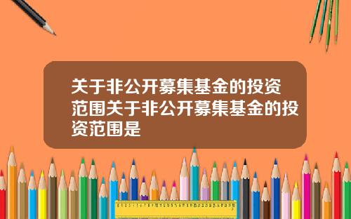关于非公开募集基金的投资范围关于非公开募集基金的投资范围是