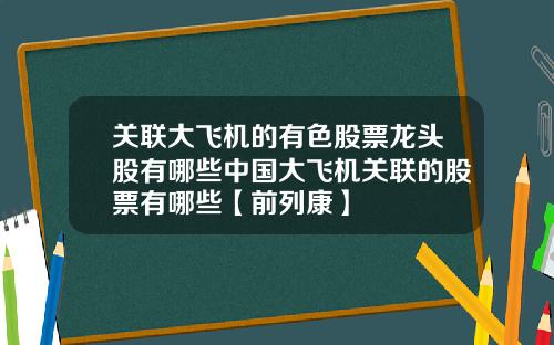 关联大飞机的有色股票龙头股有哪些中国大飞机关联的股票有哪些【前列康】